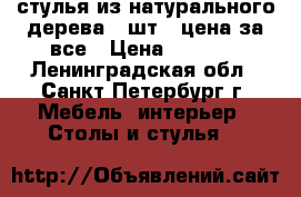 стулья из натурального дерева 4 шт., цена за все › Цена ­ 5 200 - Ленинградская обл., Санкт-Петербург г. Мебель, интерьер » Столы и стулья   